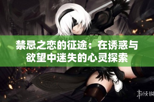 禁忌之恋的征途：在诱惑与欲望中迷失的心灵探索