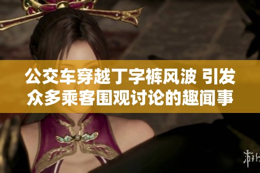 公交车穿越丁字裤风波 引发众多乘客围观讨论的趣闻事件