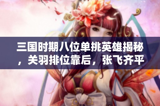 三国时期八位单挑英雄揭秘，关羽排位靠后，张飞齐平两位高手