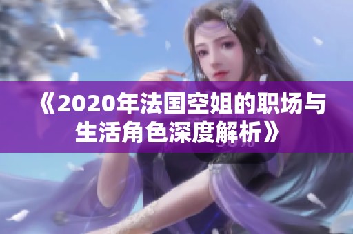 《2020年法国空姐的职场与生活角色深度解析》