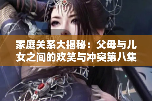 家庭关系大揭秘：父母与儿女之间的欢笑与冲突第八集详细回顾