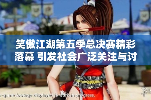 笑傲江湖第五季总决赛精彩落幕 引发社会广泛关注与讨论