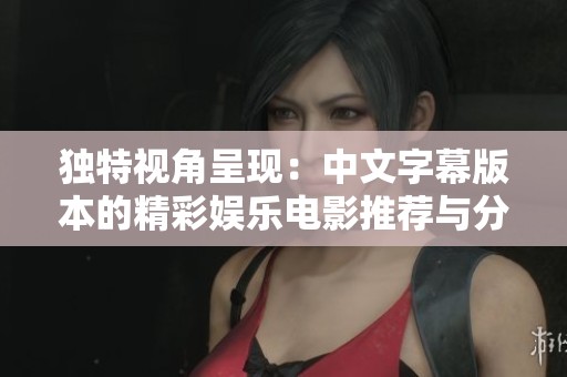 独特视角呈现：中文字幕版本的精彩娱乐电影推荐与分析