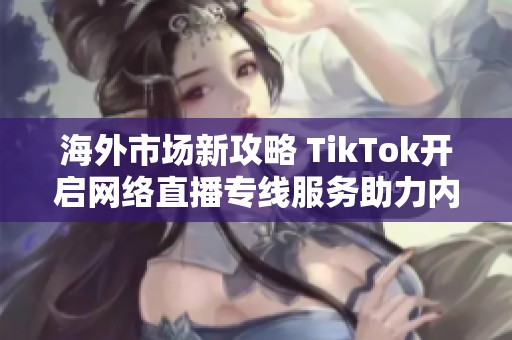 海外市场新攻略 TikTok开启网络直播专线服务助力内容创作者发展