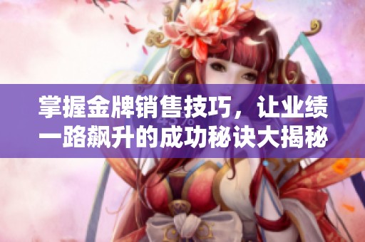 掌握金牌销售技巧，让业绩一路飙升的成功秘诀大揭秘