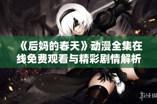 《后妈的春天》动漫全集在线免费观看与精彩剧情解析让你不再孤单