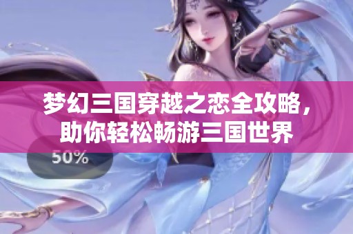 梦幻三国穿越之恋全攻略，助你轻松畅游三国世界