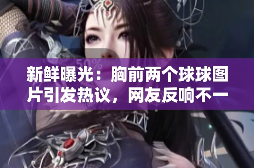 新鲜曝光：胸前两个球球图片引发热议，网友反响不一