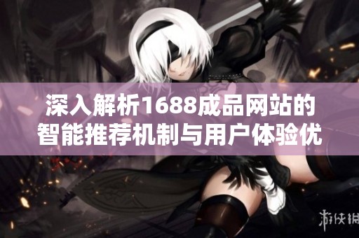 深入解析1688成品网站的智能推荐机制与用户体验优化方法