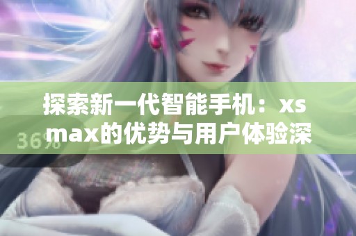 探索新一代智能手机：xs max的优势与用户体验深度解析