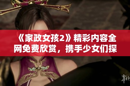 《家政女孩2》精彩内容全网免费欣赏，携手少女们探索温馨生活的故事