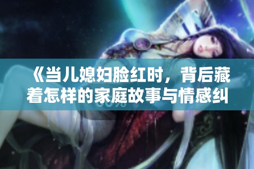 《当儿媳妇脸红时，背后藏着怎样的家庭故事与情感纠葛》