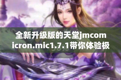 全新升级版的天堂jmcomicron.mic1.7.1带你体验极致的游戏乐趣与精彩内容