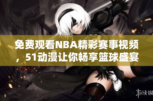 免费观看NBA精彩赛事视频，51动漫让你畅享篮球盛宴