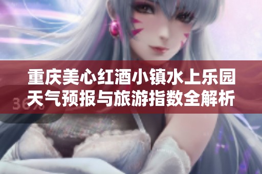 重庆美心红酒小镇水上乐园天气预报与旅游指数全解析