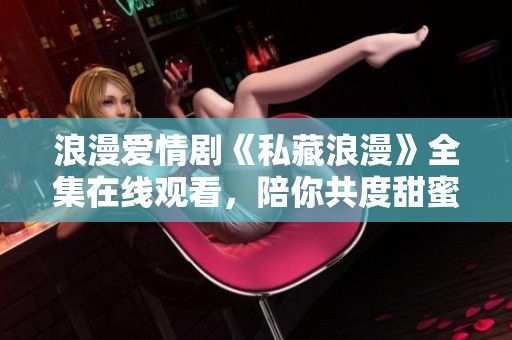 浪漫爱情剧《私藏浪漫》全集在线观看，陪你共度甜蜜时光