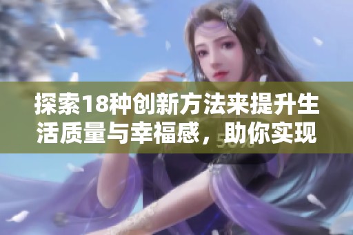 探索18种创新方法来提升生活质量与幸福感，助你实现更美好的未来