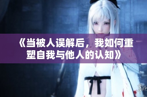 《当被人误解后，我如何重塑自我与他人的认知》