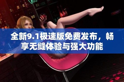 全新9.1极速版免费发布，畅享无缝体验与强大功能