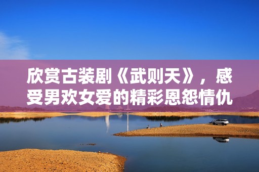 欣赏古装剧《武则天》，感受男欢女爱的精彩恩怨情仇故事