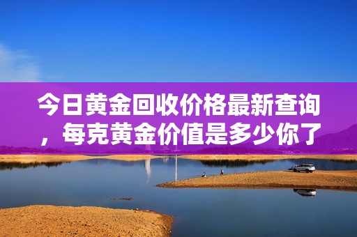 今日黄金回收价格最新查询，每克黄金价值是多少你了解了吗