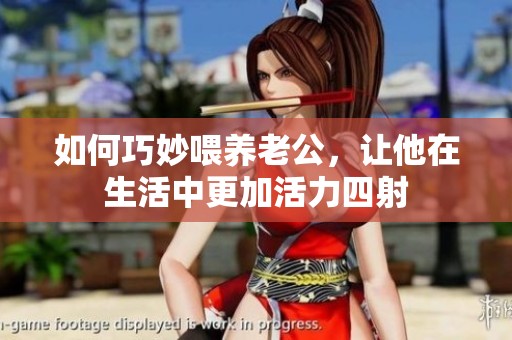 如何巧妙喂养老公，让他在生活中更加活力四射