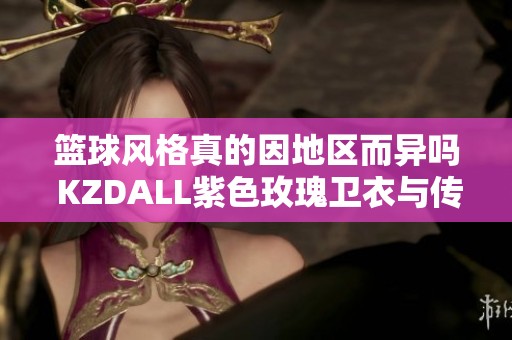 篮球风格真的因地区而异吗 KZDALL紫色玫瑰卫衣与传奇商行裤子的搭配探索