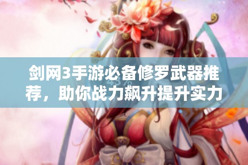 剑网3手游必备修罗武器推荐，助你战力飙升提升实力