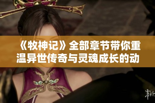 《牧神记》全部章节带你重温异世传奇与灵魂成长的动人故事