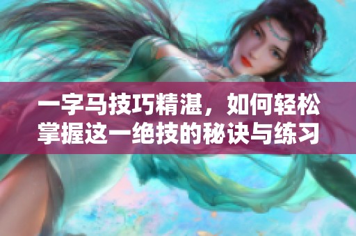 一字马技巧精湛，如何轻松掌握这一绝技的秘诀与练习方法分享