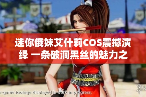 迷你俄妹艾什莉COS震撼演绎 一条破洞黑丝的魅力之旅