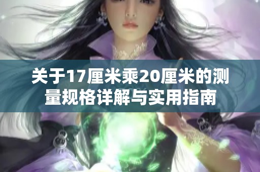 关于17厘米乘20厘米的测量规格详解与实用指南