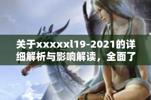 关于xxxxxl19-2021的详细解析与影响解读，全面了解相关政策与执行细则