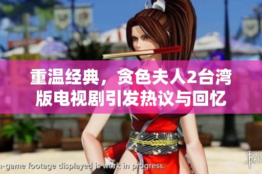 重温经典，贪色夫人2台湾版电视剧引发热议与回忆