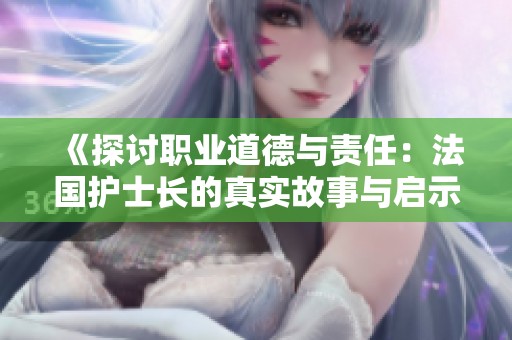 《探讨职业道德与责任：法国护士长的真实故事与启示》
