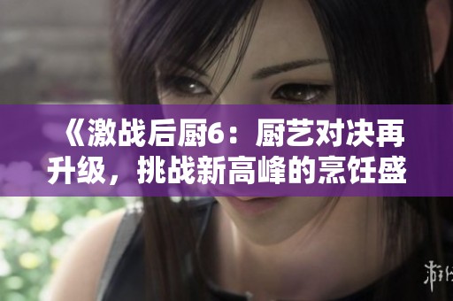 《激战后厨6：厨艺对决再升级，挑战新高峰的烹饪盛宴》