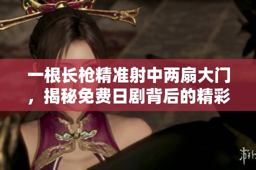 一根长枪精准射中两扇大门，揭秘免费日剧背后的精彩故事
