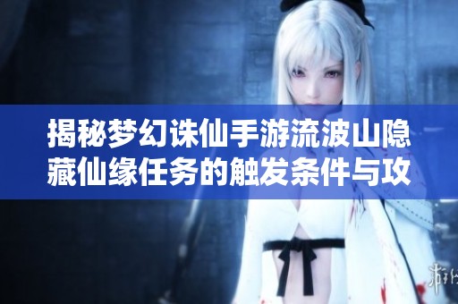 揭秘梦幻诛仙手游流波山隐藏仙缘任务的触发条件与攻略整理