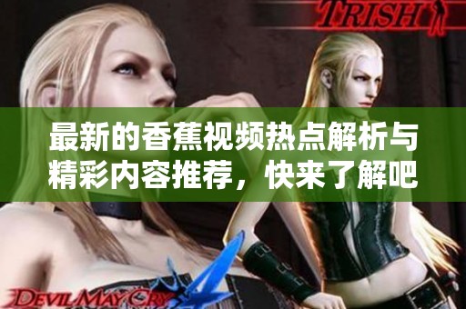 最新的香蕉视频热点解析与精彩内容推荐，快来了解吧