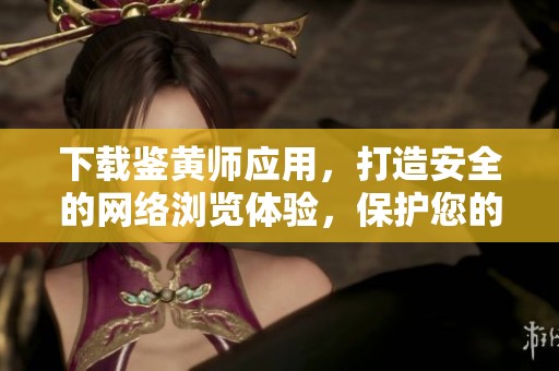 下载鉴黄师应用，打造安全的网络浏览体验，保护您的视听安全