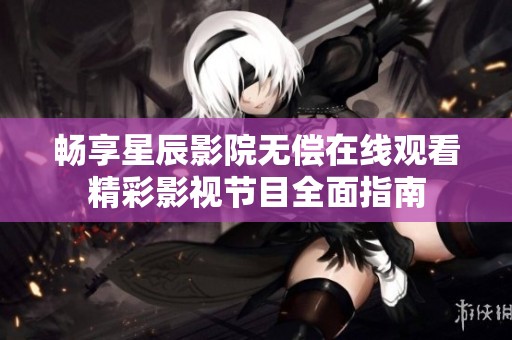 畅享星辰影院无偿在线观看精彩影视节目全面指南