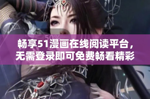 畅享51漫画在线阅读平台，无需登录即可免费畅看精彩漫画作品