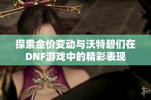 探索金价变动与沃特碧们在DNF游戏中的精彩表现