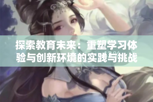 探索教育未来：重塑学习体验与创新环境的实践与挑战