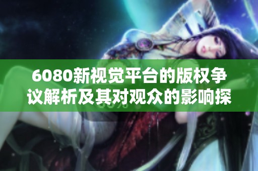 6080新视觉平台的版权争议解析及其对观众的影响探讨