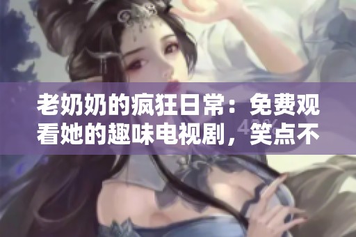 老奶奶的疯狂日常：免费观看她的趣味电视剧，笑点不断引人入胜