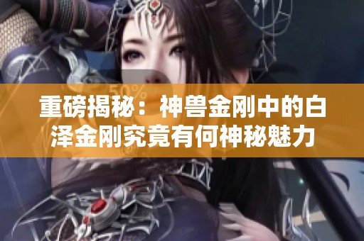 重磅揭秘：神兽金刚中的白泽金刚究竟有何神秘魅力