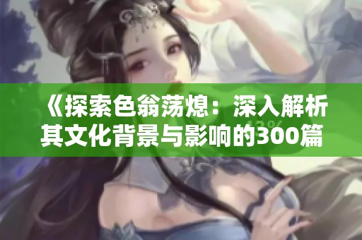 《探索色翁荡熄：深入解析其文化背景与影响的300篇精选文章》