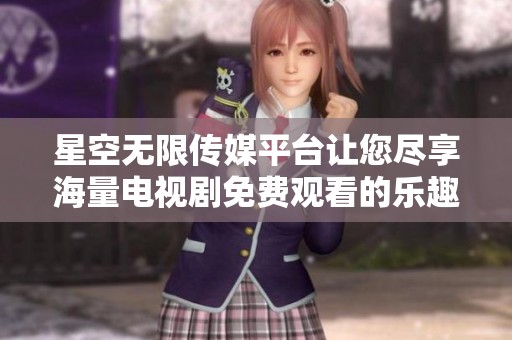 星空无限传媒平台让您尽享海量电视剧免费观看的乐趣