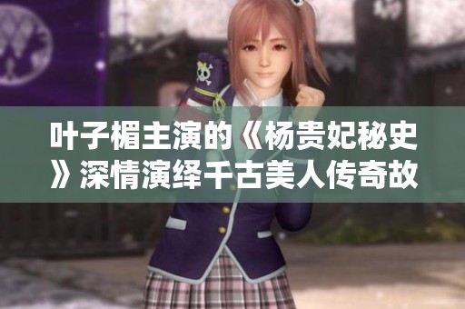 叶子楣主演的《杨贵妃秘史》深情演绎千古美人传奇故事